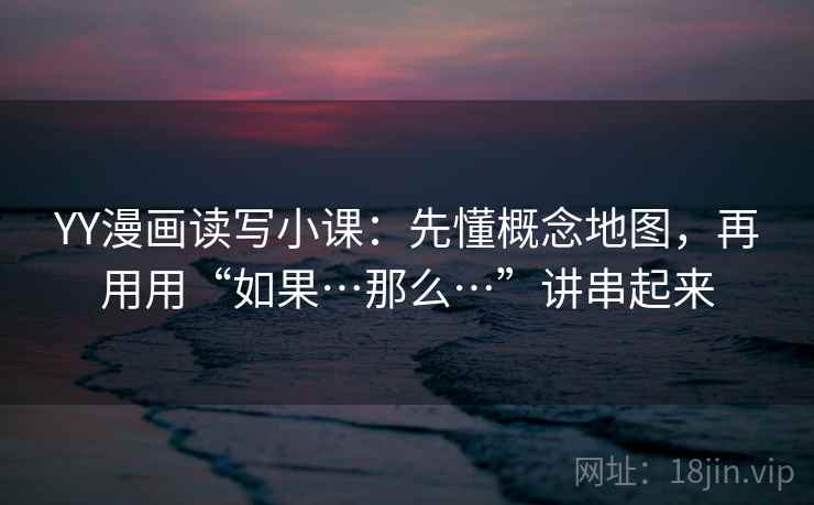 YY漫画读写小课：先懂概念地图，再用用“如果…那么…”讲串起来